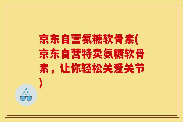 京东自营氨糖软骨素(京东自营特卖氨糖软骨素,让你轻松关爱关节) 京东自营氨糖软骨素(京东自营特卖氨糖软骨素,让你轻松关爱关节)