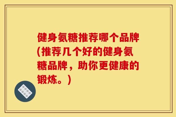 健身氨糖推荐哪个品牌(推荐几个好的健身氨糖品牌，助你更健康的锻炼。)