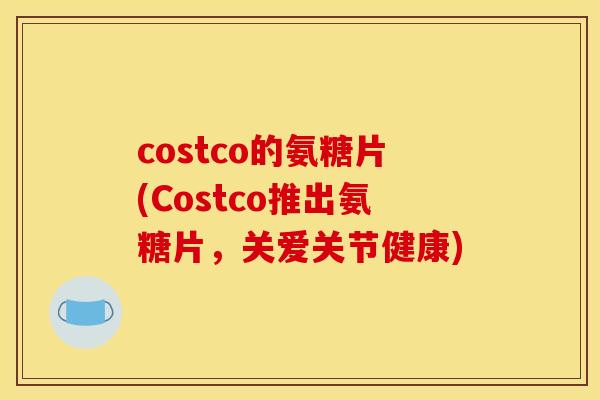 costco的氨糖片(Costco推出氨糖片,关爱关节健康) costco的氨糖片(Costco推出氨糖片,关爱关节健康)