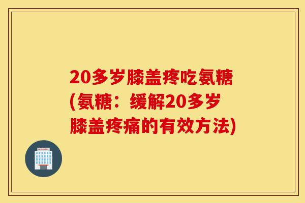 20多岁膝盖疼吃氨糖(氨糖：缓解20多岁膝盖疼痛的有效方法)