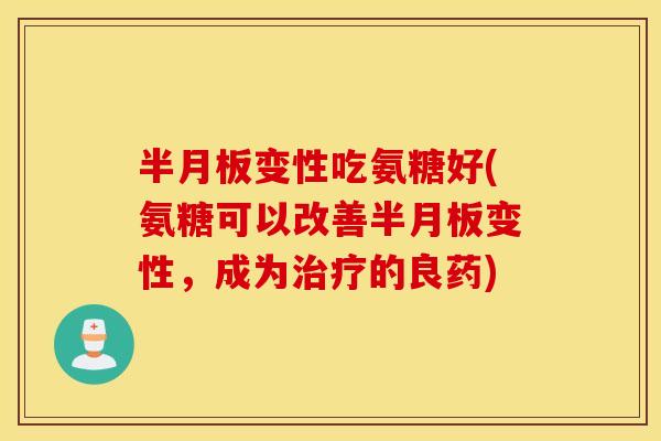 半月板变性吃氨糖好(氨糖可以改善半月板变性,成为治疗的良药) 半月板变性吃氨糖好(氨糖可以改善半月板变性,成为治疗的良药)