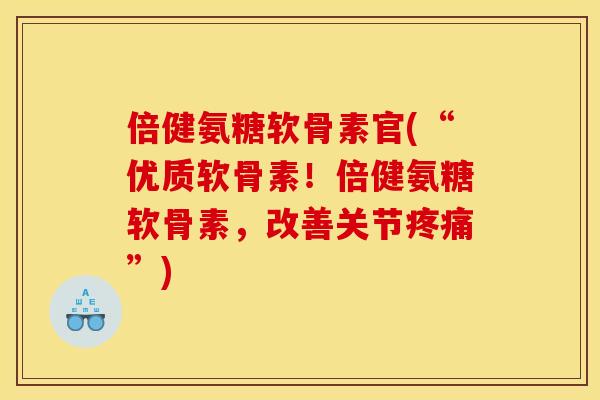 倍健氨糖软骨素官(“优质软骨素！倍健氨糖软骨素，改善关节疼痛”)