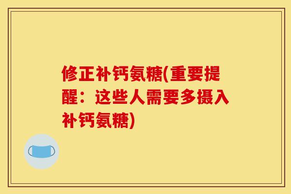 修正补钙氨糖(重要提醒：这些人需要多摄入补钙氨糖)