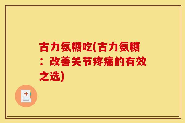 古力氨糖吃(古力氨糖：改善关节疼痛的有效之选)