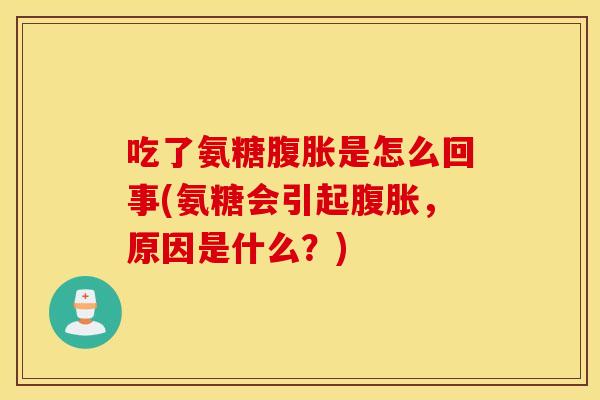 吃了氨糖腹胀是怎么回事(氨糖会引起腹胀,原因是什么?) 吃了氨糖腹胀是怎么回事(氨糖会引起腹胀,原因是什么?)