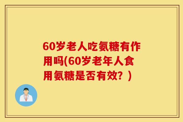 60岁老人吃氨糖有作用吗(60岁老年人食用氨糖是否有效？)