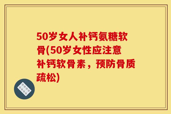 50岁女人补钙氨糖软骨(50岁女性应注意补钙软骨素，预防骨质疏松)