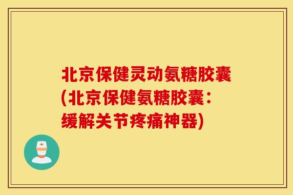 北京保健灵动氨糖胶囊(北京保健氨糖胶囊：缓解关节疼痛神器)