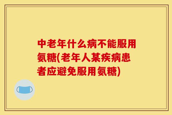 中老年什么病不能服用氨糖(老年人某疾病患者应避免服用氨糖) 中老年什么病不能服用氨糖(老年人某疾病患者应避免服用氨糖)
