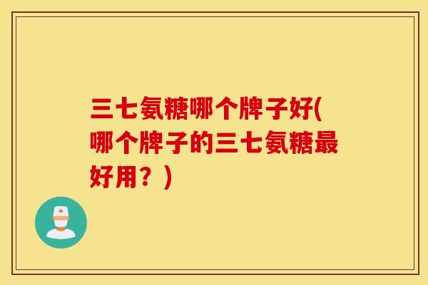 三七氨糖哪个牌子好(哪个牌子的三七氨糖最好用？)