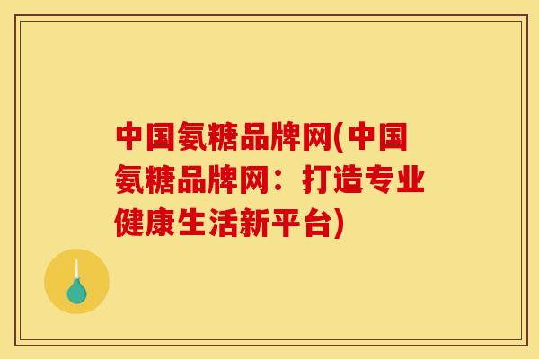 中国氨糖品牌网(中国氨糖品牌网：打造专业健康生活新平台)