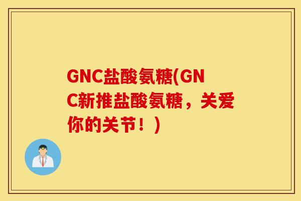 GNC盐酸氨糖(GNC新推盐酸氨糖，关爱你的关节！)