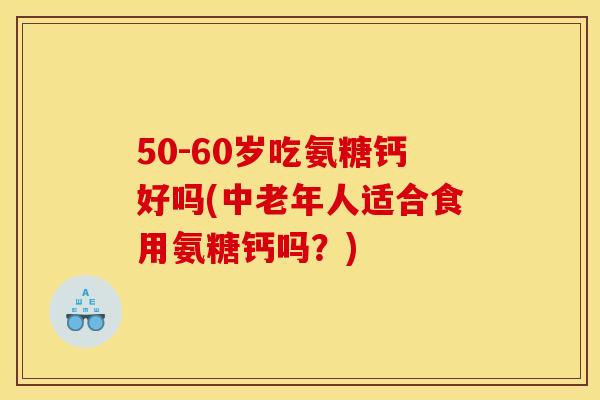 50-60岁吃氨糖钙好吗(中老年人适合食用氨糖钙吗？)