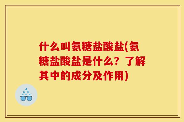 什么叫氨糖盐酸盐(氨糖盐酸盐是什么？了解其中的成分及作用)