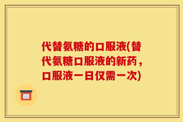 代替氨糖的口服液(替代氨糖口服液的新药，口服液一日仅需一次)