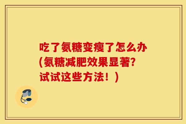 吃了氨糖变瘦了怎么办(氨糖减肥效果显著？试试这些方法！)