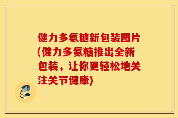 健力多氨糖新包装图片(健力多氨糖推出全新包装，让你更轻松地关注关节健康)