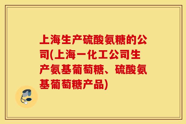 上海生产硫酸氨糖的公司(上海一化工公司生产氨基葡萄糖、硫酸氨基葡萄糖产品)