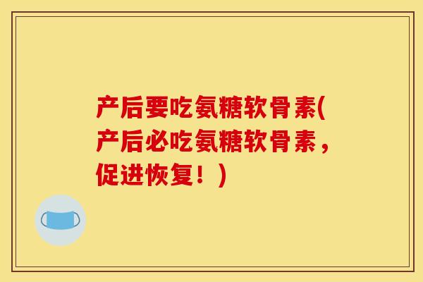 产后要吃氨糖软骨素(产后必吃氨糖软骨素，促进恢复！)