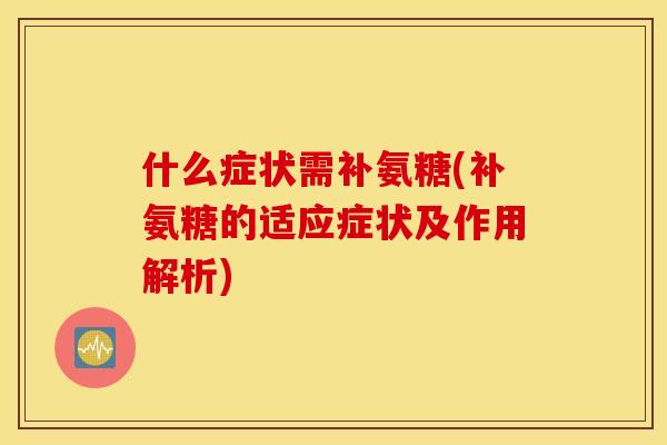 什么症状需补氨糖(补氨糖的适应症状及作用解析)