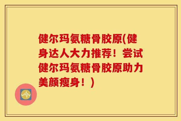健尔玛氨糖骨胶原(健身达人大力推荐！尝试健尔玛氨糖骨胶原助力美颜瘦身！)