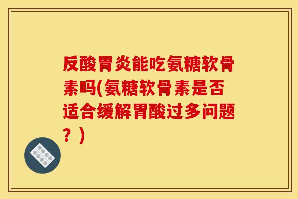 反酸胃炎能吃氨糖软骨素吗(氨糖软骨素是否适合缓解胃酸过多问题？)