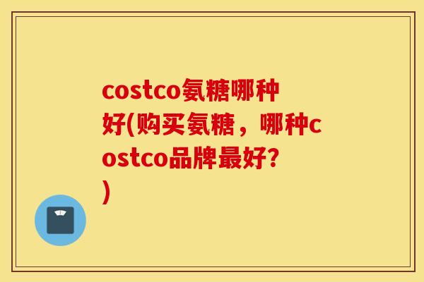 costco氨糖哪种好(购买氨糖，哪种costco品牌最好？)