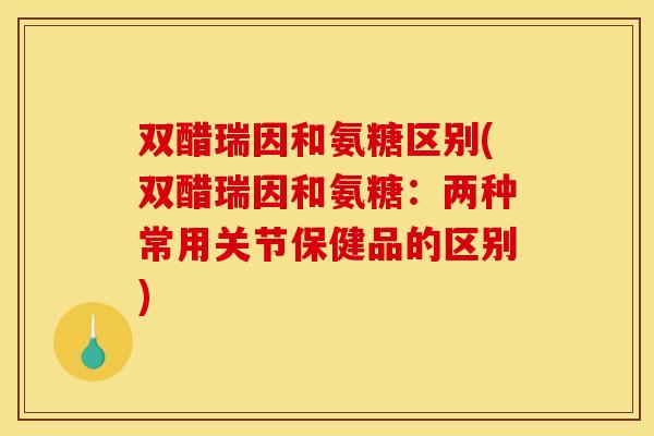 双醋瑞因和氨糖区别(双醋瑞因和氨糖：两种常用关节保健品的区别)