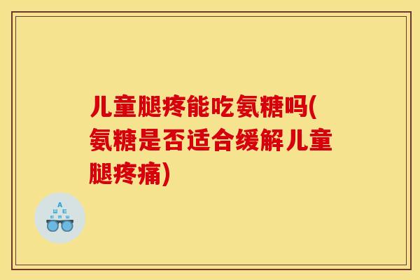 儿童腿疼能吃氨糖吗(氨糖是否适合缓解儿童腿疼痛)