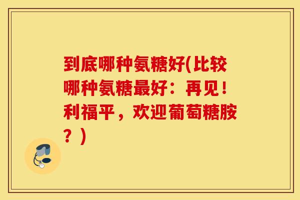 到底哪种氨糖好(比较哪种氨糖最好：再见！利福平，欢迎葡萄糖胺？)