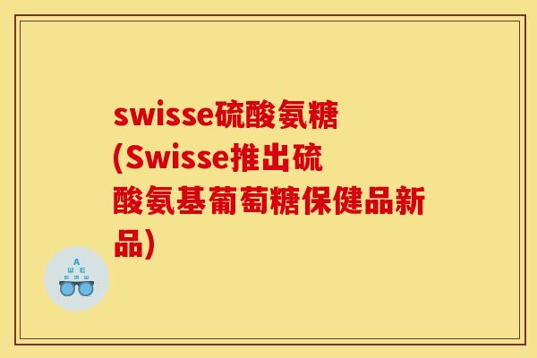 swisse硫酸氨糖(Swisse推出硫酸氨基葡萄糖保健品新品)
