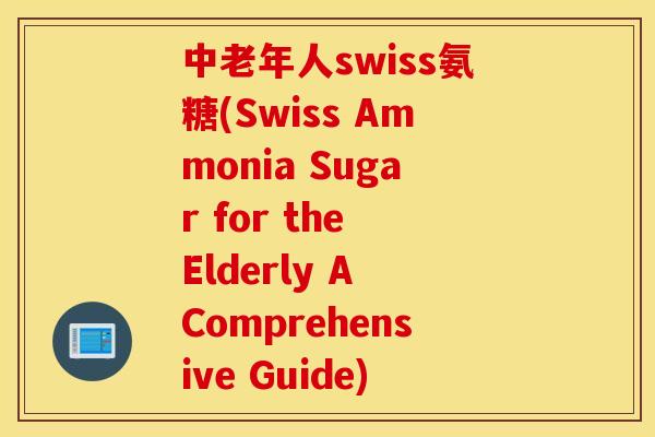 中老年人swiss氨糖(Swiss Ammonia Sugar for the Elderly A Comprehensive Guide)