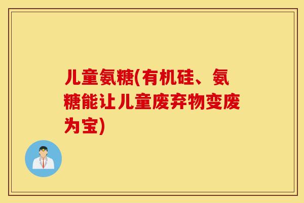 儿童氨糖(有机硅、氨糖能让儿童废弃物变废为宝)