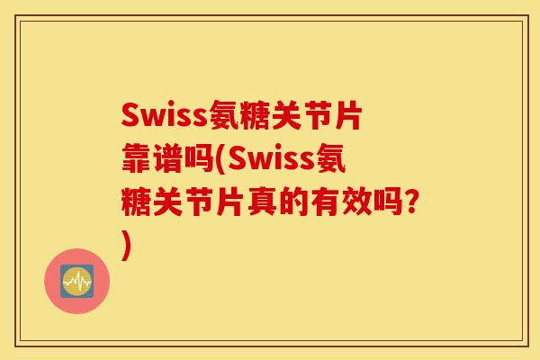 Swiss氨糖关节片靠谱吗(Swiss氨糖关节片真的有效吗?) Swiss氨糖关节片靠谱吗(Swiss氨糖关节片真的有效吗?)