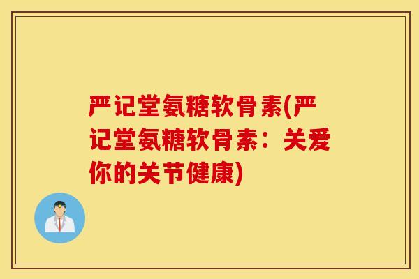 严记堂氨糖软骨素(严记堂氨糖软骨素：关爱你的关节健康)