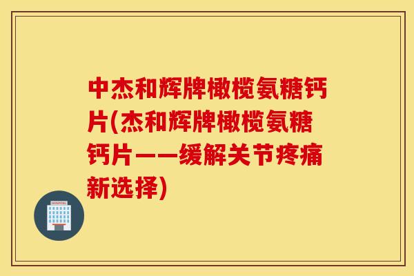 中杰和辉牌橄榄氨糖钙片(杰和辉牌橄榄氨糖钙片——缓解关节疼痛新选择)