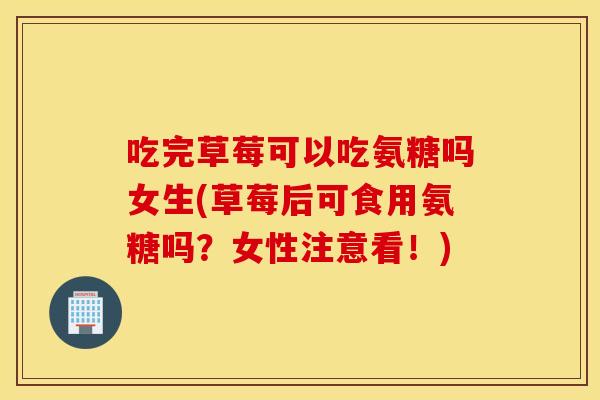 吃完草莓可以吃氨糖吗女生(草莓后可食用氨糖吗？女性注意看！)