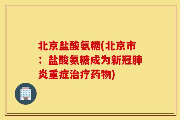 北京盐酸氨糖(北京市:盐酸氨糖成为新冠肺炎重症治疗药物) 北京盐酸氨糖(北京市:盐酸氨糖成为新冠肺炎重症治疗药物)