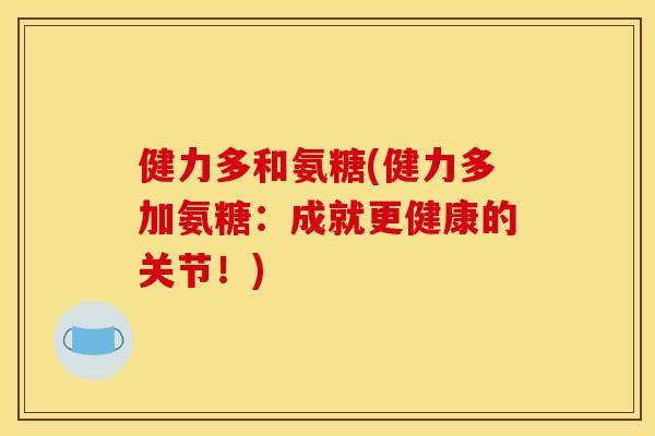 健力多和氨糖(健力多加氨糖：成就更健康的关节！)
