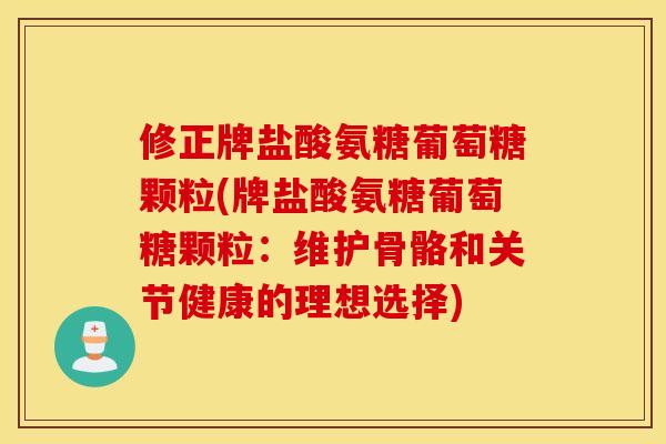 修正牌盐酸氨糖葡萄糖颗粒(牌盐酸氨糖葡萄糖颗粒：维护骨骼和关节健康的理想选择)