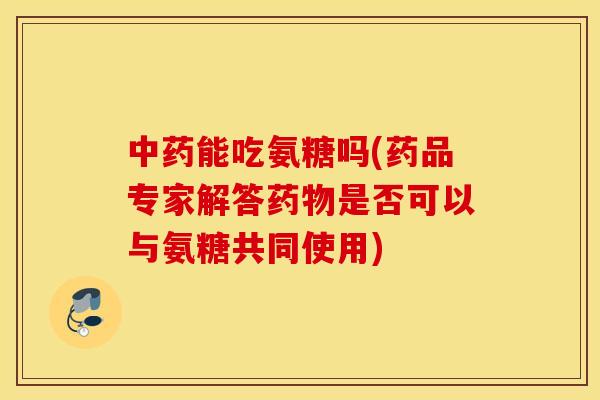 中药能吃氨糖吗(药品专家解答药物是否可以与氨糖共同使用)