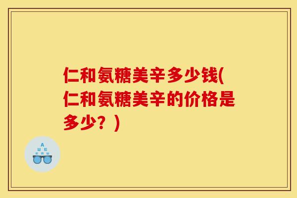仁和氨糖美辛多少钱(仁和氨糖美辛的价格是多少？)
