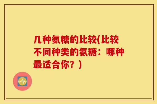 几种氨糖的比较(比较不同种类的氨糖：哪种最适合你？)