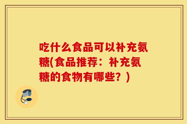 吃什么食品可以补充氨糖(食品推荐：补充氨糖的食物有哪些？)