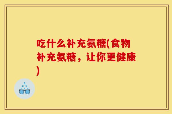 吃什么补充氨糖(食物补充氨糖，让你更健康)
