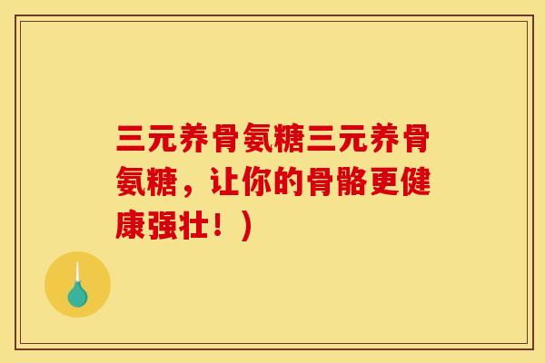 三元养骨氨糖三元养骨氨糖，让你的骨骼更健康强壮！)