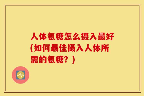 人体氨糖怎么摄入最好(如何最佳摄入人体所需的氨糖？)