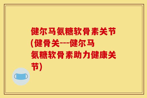健尔马氨糖软骨素关节(健骨关---健尔马氨糖软骨素助力健康关节)