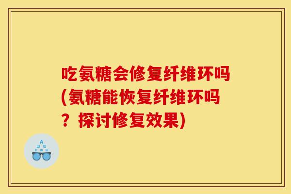 吃氨糖会修复纤维环吗(氨糖能恢复纤维环吗？探讨修复效果)