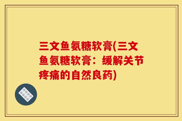 三文鱼氨糖软膏(三文鱼氨糖软膏：缓解关节疼痛的自然良药)